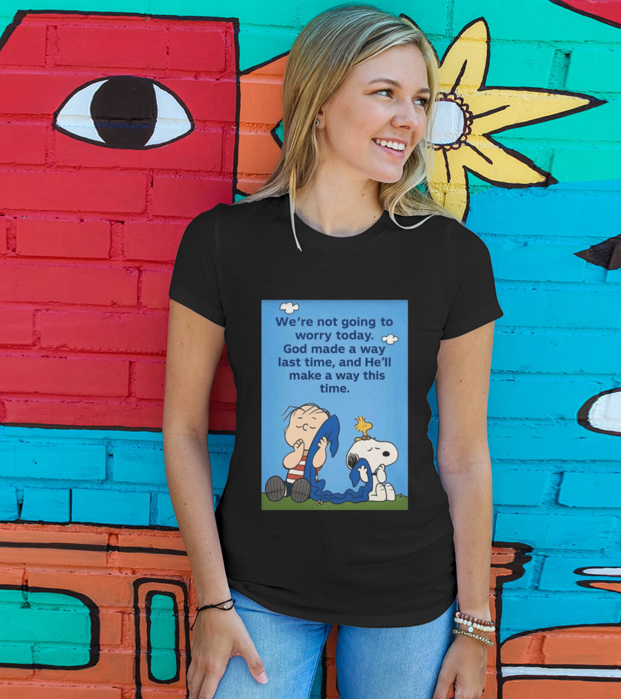 Snoopy Woodstock Linus Van Pelt We're Not Going To Worry Today God Made A Way Last Time And He'll Make A Way This Time T-Shirt