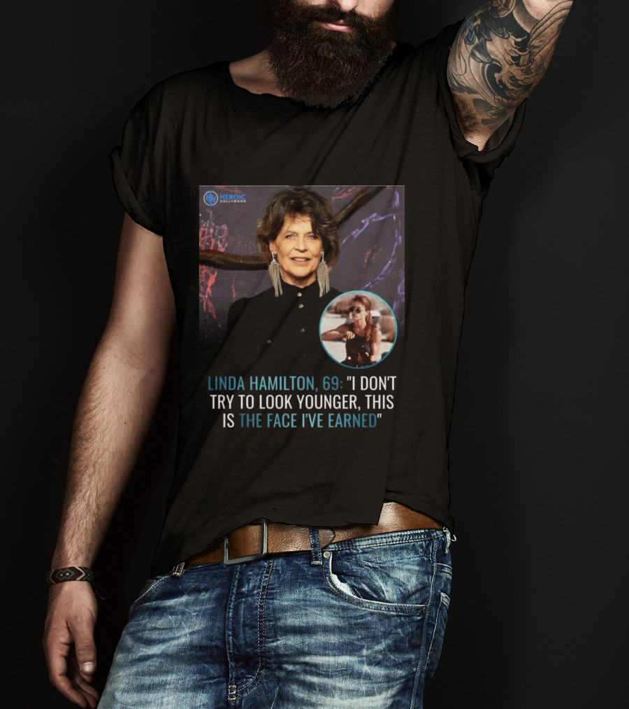 Linda Hamilton 69 I Don't Try To Look Younger This Is The Face I've Earned Heroic Hollywood T-Shirt