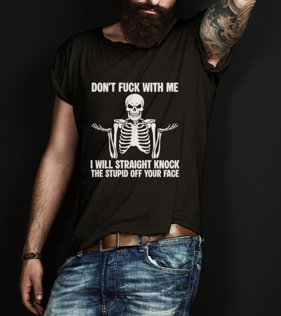 Don't Fuck With Me Skeleton I Will Straight Knock The Stupid Off Your Face T-Shirt