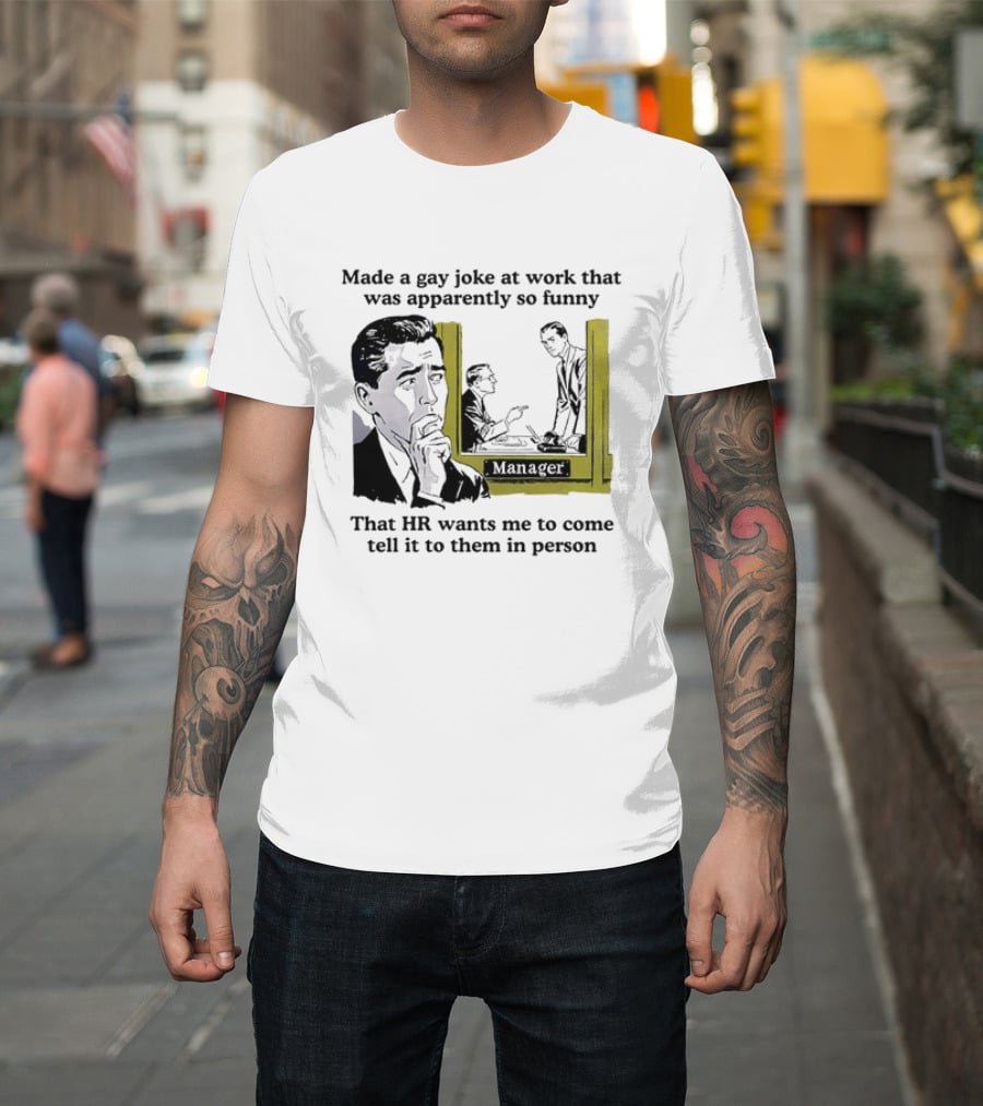 Made A Gay Joke At Work Apparently So Funny That HR Wants Me To Come Tell It To Them In Person T-Shirt