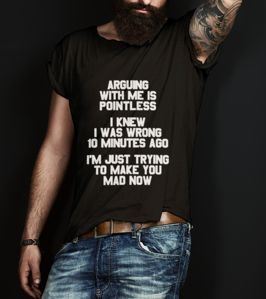 Arguing With Me Is Pointless I Knew I Was Wrong 10 Minutes Ago I'm Just Trying To Make You Mad Now T-Shirt