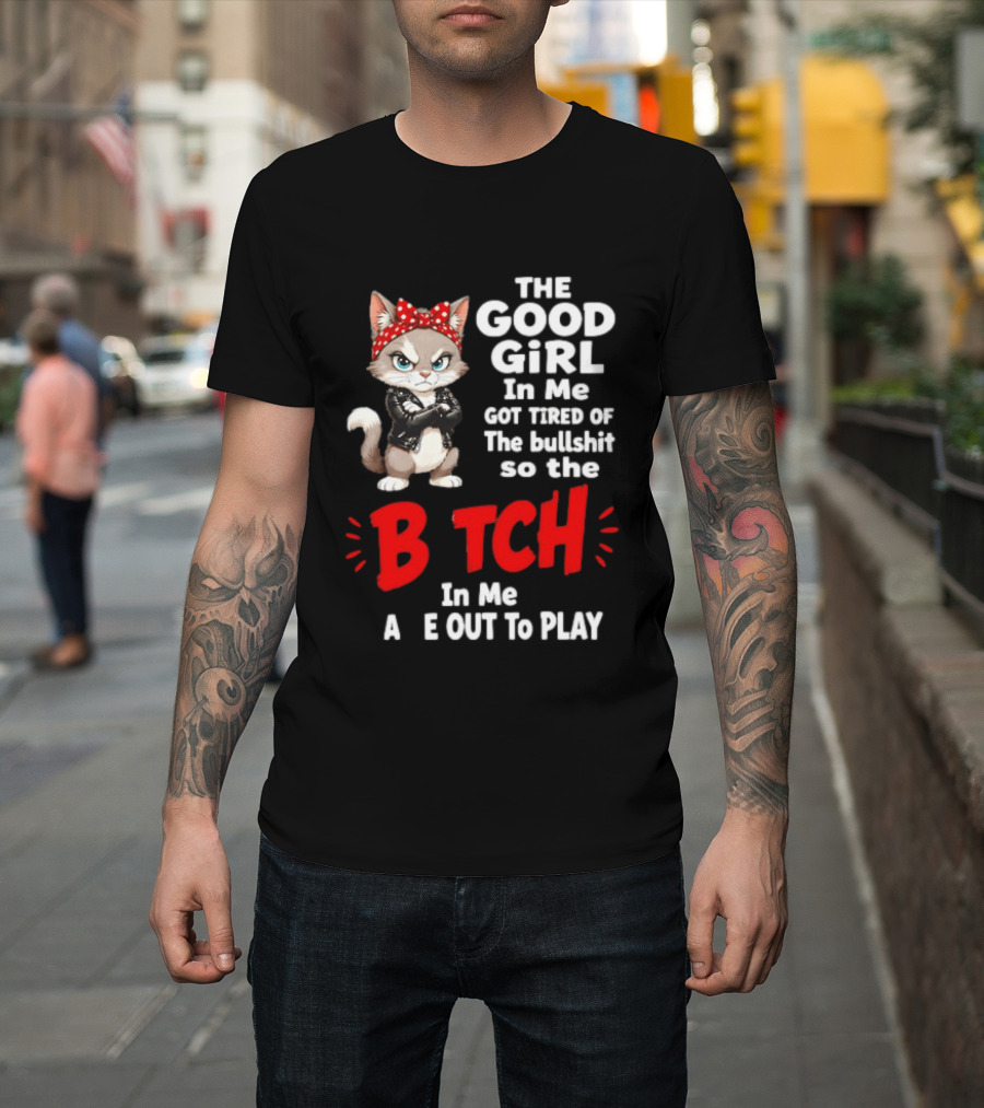 Cat The Good Girl In Me Got Tired Of The Bullshit So The Bitch In Me Came Out To Play T-Shirt