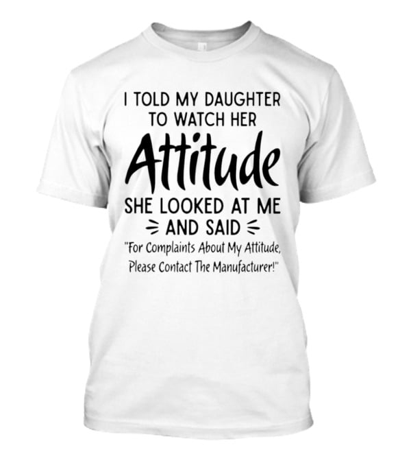I Told My Daughter To Her Attitude She Said Contact The Manufacturer T-Shirt