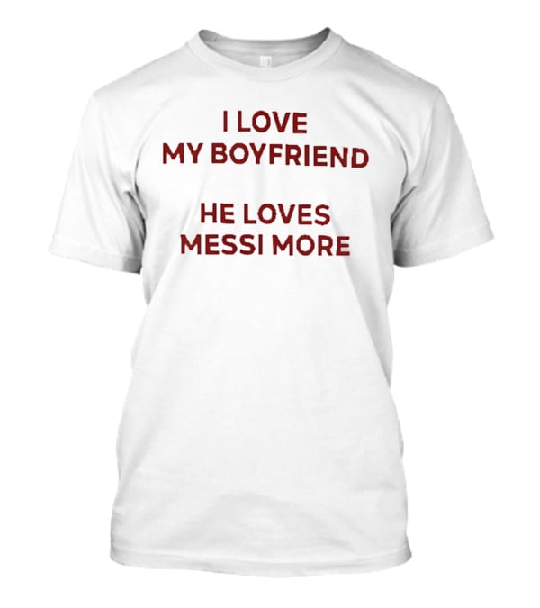 I Love My Boyfriend He Loves Messi More T-Shirt