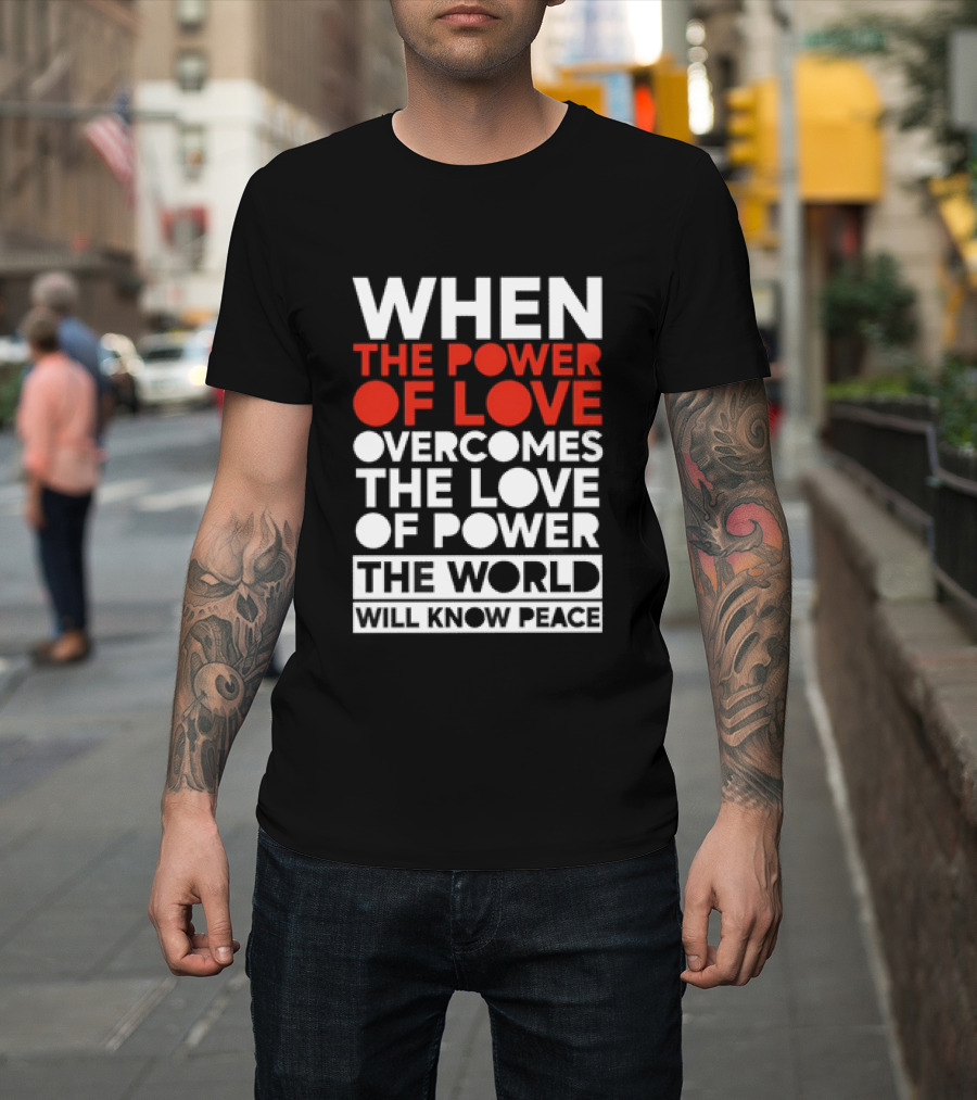 When The Power Of Love Overcomes The Love Of Power The World Will Know Peace T-Shirt