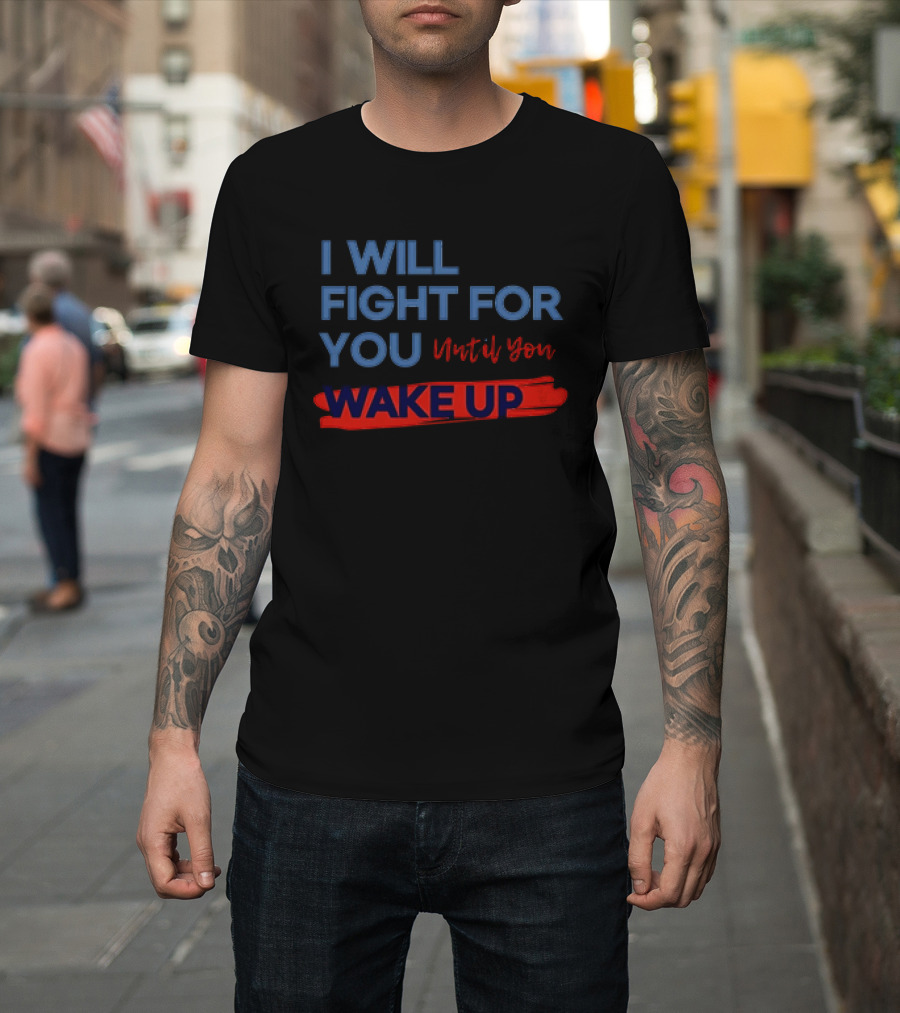 I Will Fight For You Until You Wake Up Political Movement Activism Empowerment T-Shirt