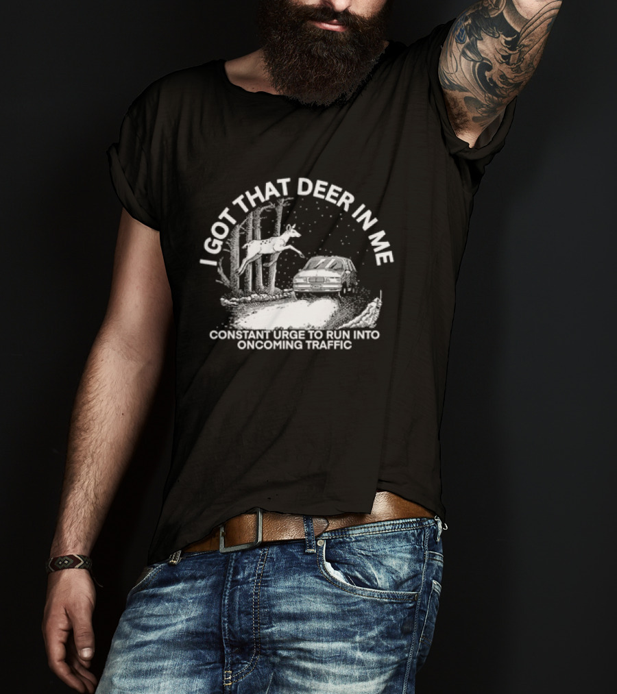 I Got That Deer In Me Constant Urge To Run Into Oncoming Traffic T-Shirt
