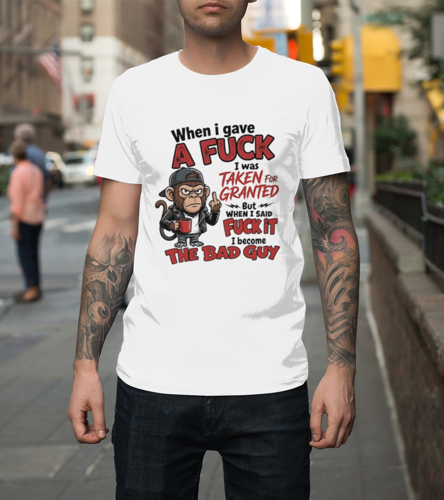 When I Gave A Fuck I Was Taken For Granted But When I Said Fuck It I Became The Bad Guy T-Shirt