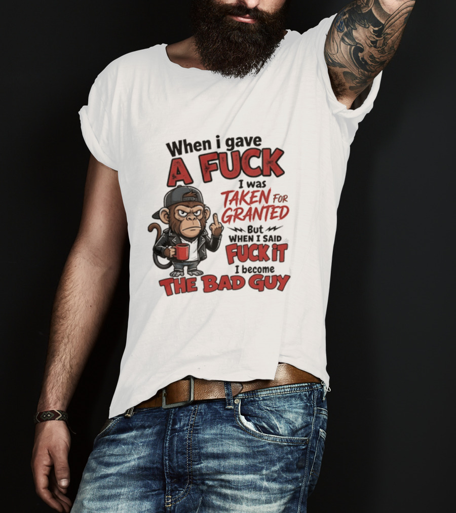 When I Gave A Fuck I Was Taken For Granted But When I Said Fuck It I Became The Bad Guy T-Shirt