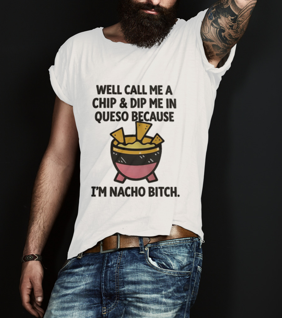 Well Call Me A Chip And Dip Me In Queso Because I'm Nacho Bitch T-Shirt