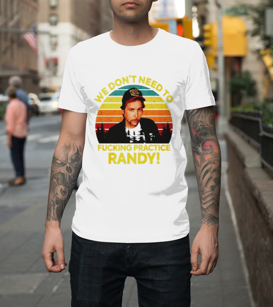We Dont Need To Fucking Practice Randy T-Shirt