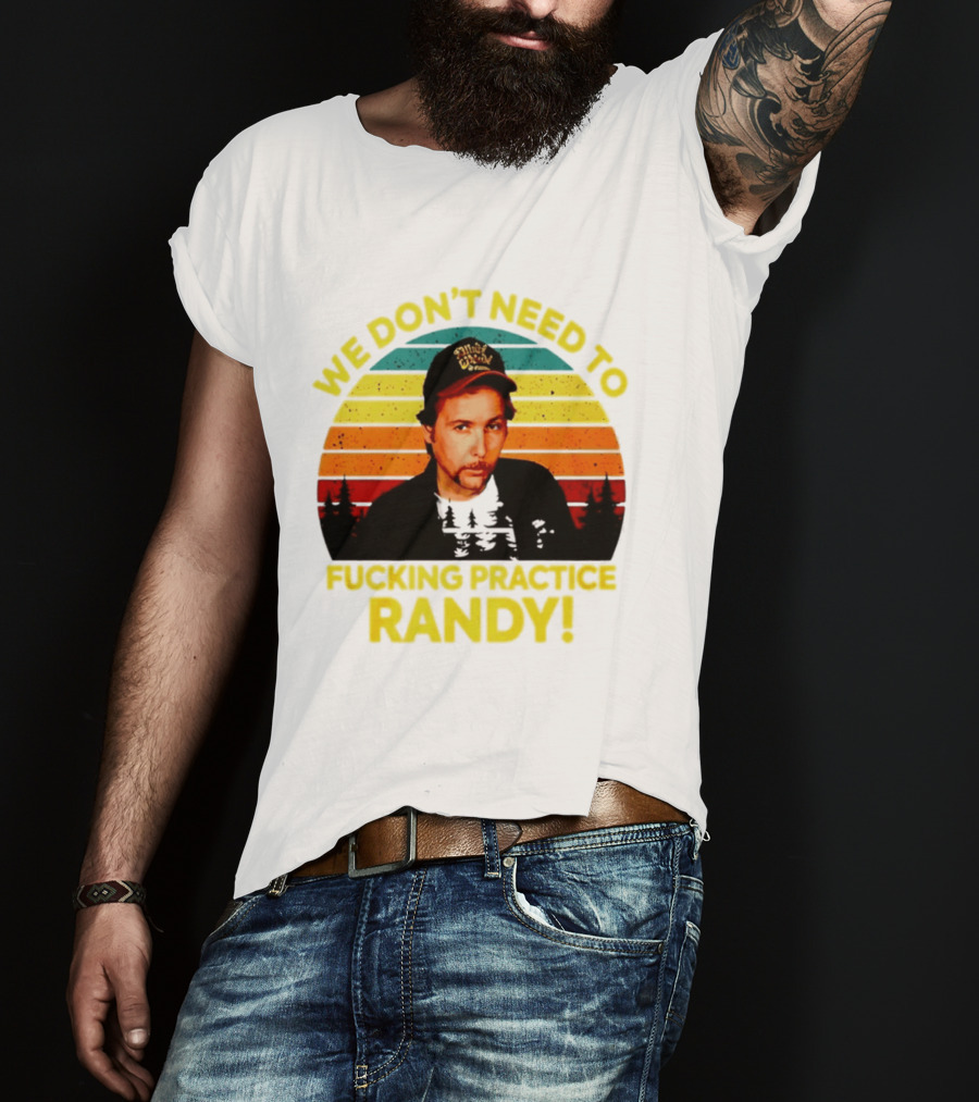 We Dont Need To Fucking Practice Randy T-Shirt