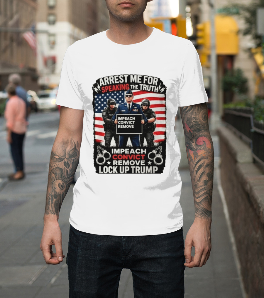 Arrest Me For Speaking The Truth Impeach Convict Remove Lock Up Trump T-Shirt