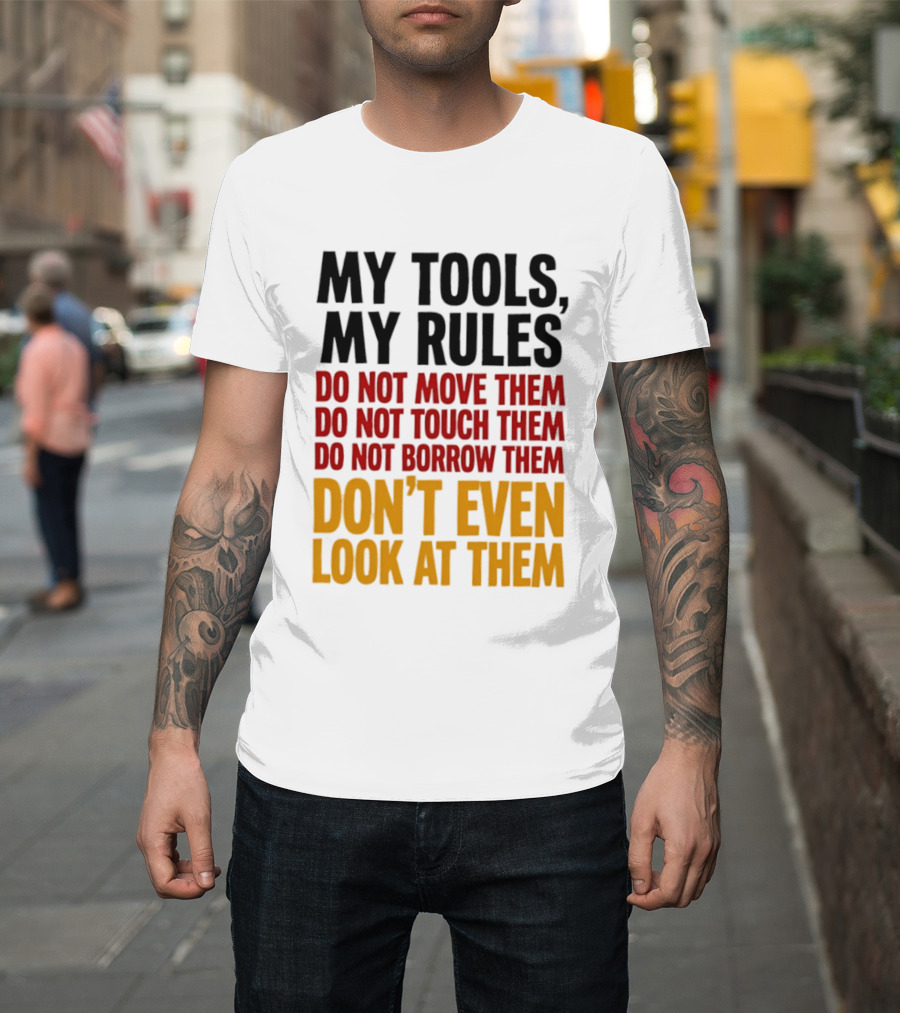 My Tools My Rules Do Not Move Them Touch Them Borrow Them Don't Even Look At Them T-Shirt