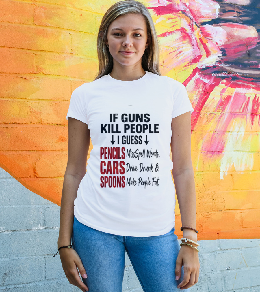 If Guns Kill People I Guess Pencils Misspell Words Cars Drive Drunk Spoons Make People Fat T-Shirt
