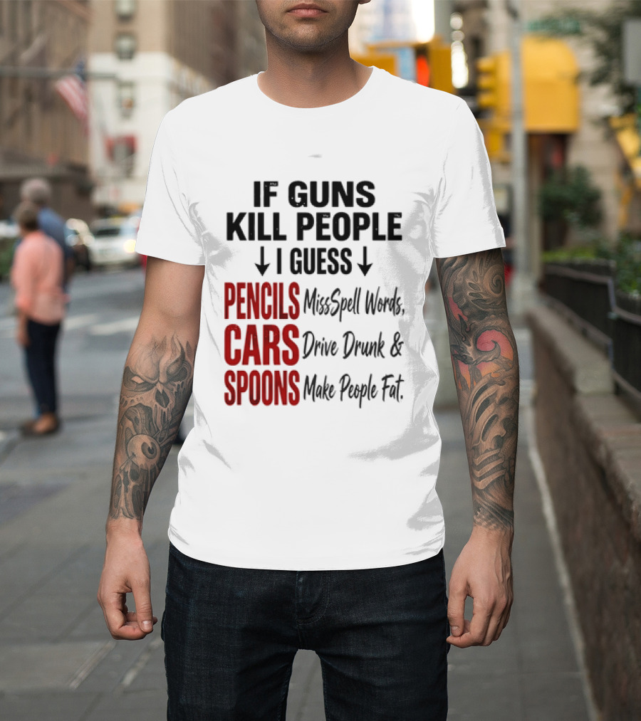 If Guns Kill People I Guess Pencils Misspell Words Cars Drive Drunk Spoons Make People Fat T-Shirt
