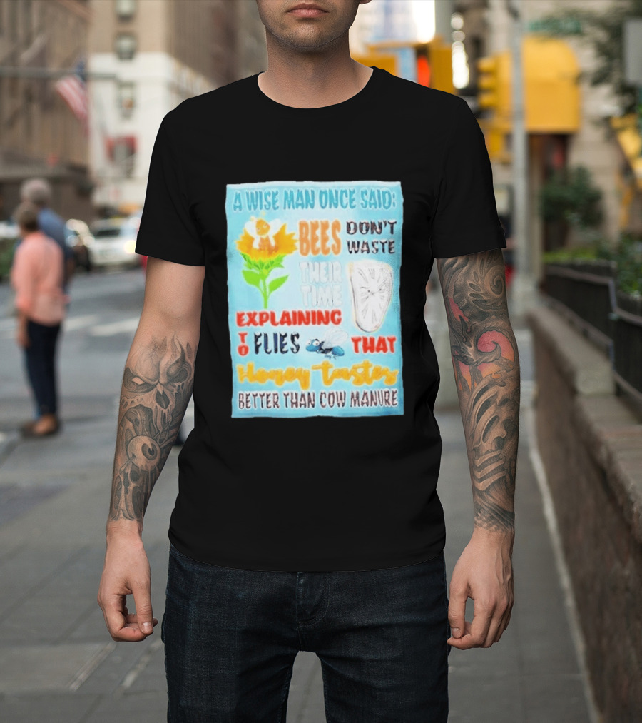 A Wise Man Once Said Bees Don't Waste Time Explaining To Flies That Honey Tastes Better Than Cow Manure T-Shirt