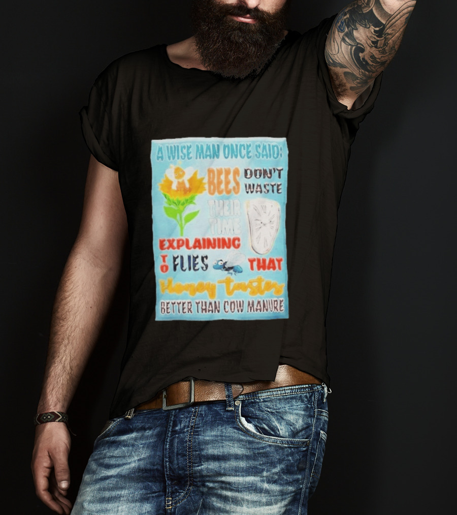 A Wise Man Once Said Bees Don't Waste Time Explaining To Flies That Honey Tastes Better Than Cow Manure T-Shirt