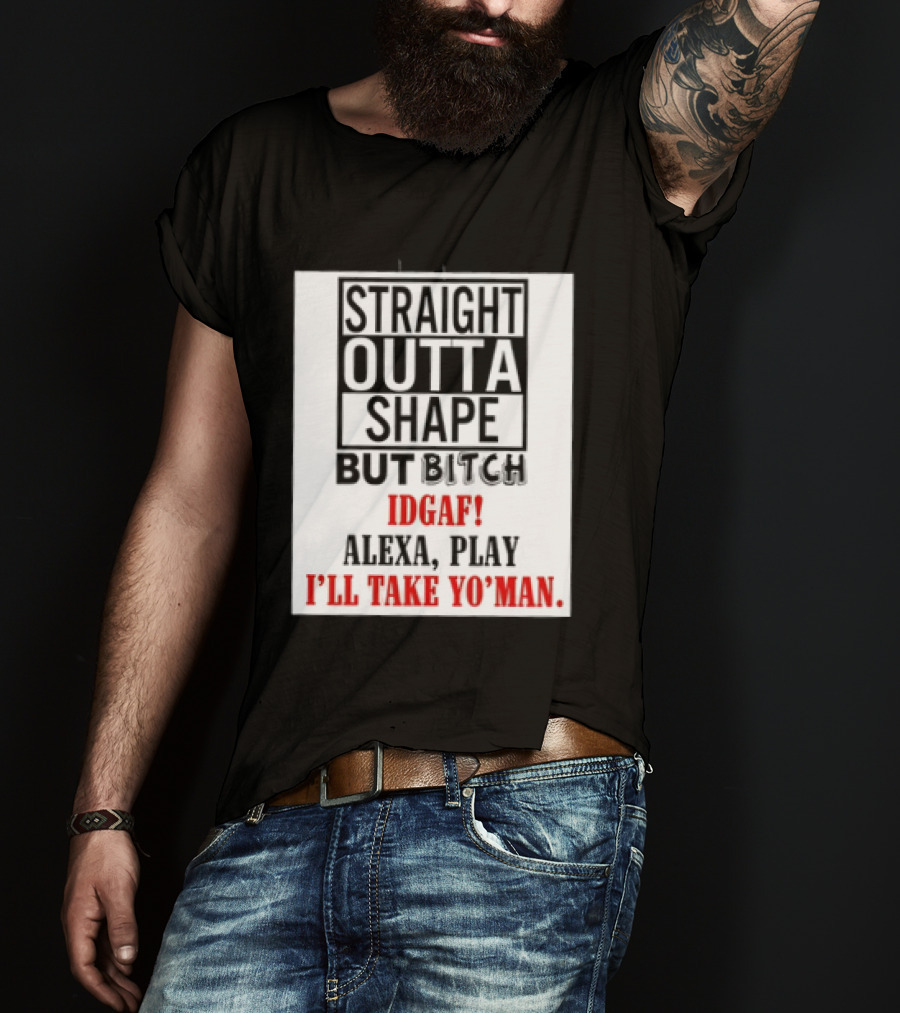Straight Outta Shape But Bitch IDGAF Alexa Play I'll Take Yo' Man T-Shirt