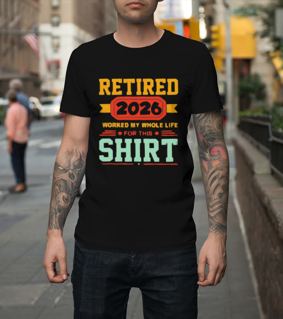 Retired 2026 Worked My Whole Life For This T-Shirt