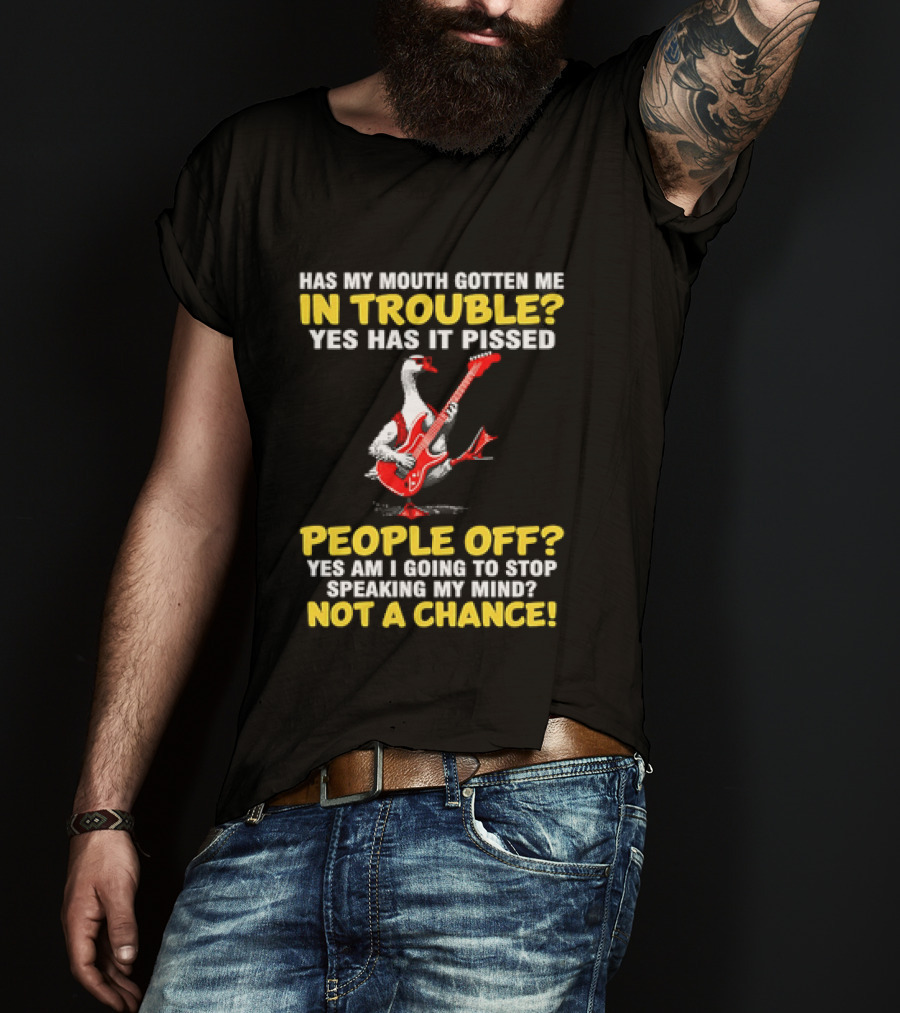 Has My Mouth Gotten Me In Trouble Goose Guitarist Yes Has It Pissed People Off Am I Going To Stop Speaking My Mind Not A Chance T-Shirt