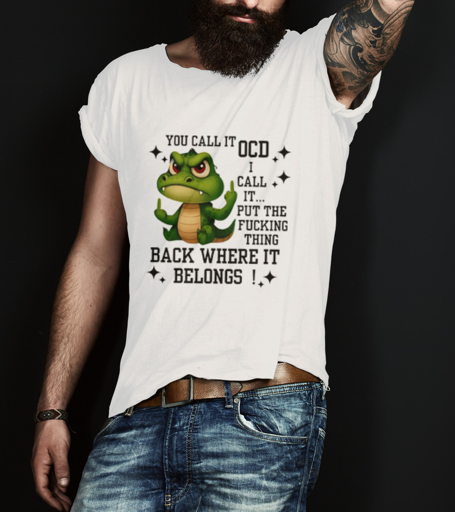 You Call It OCD Alligator I Call It Put The Fucking Thing Back Where It Belongs T-Shirt