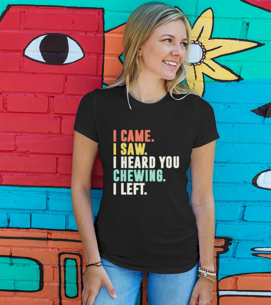 I Came I Saw I Heard You Chewing I Left Funny Sayings T-Shirt
