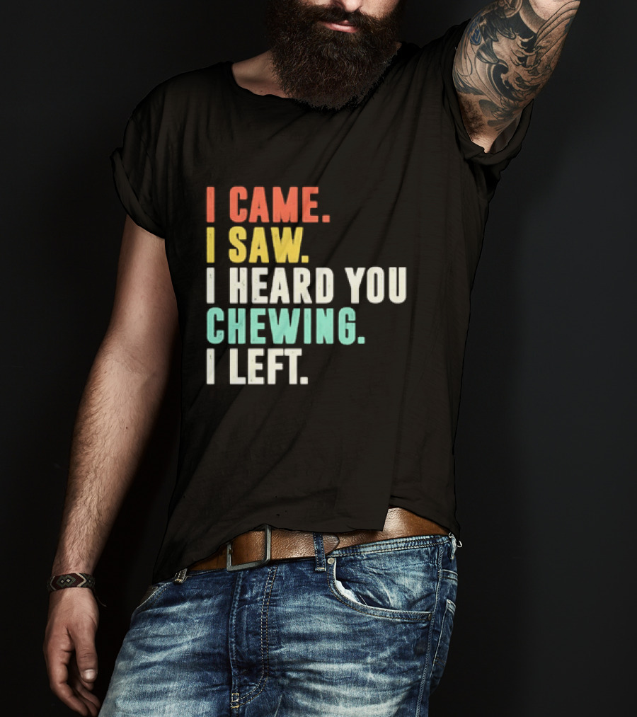 I Came I Saw I Heard You Chewing I Left Funny Sayings T-Shirt