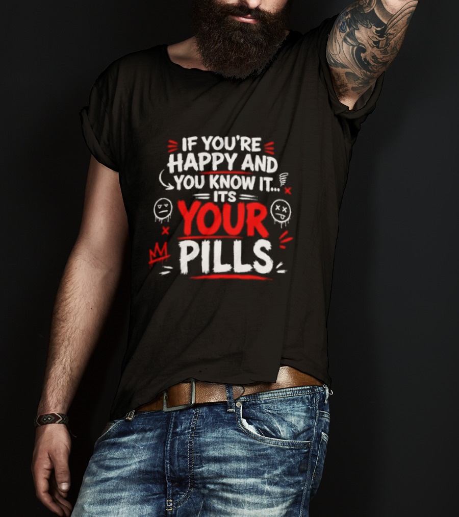 If You're Happy And You Know It It's Your Pills T-Shirt