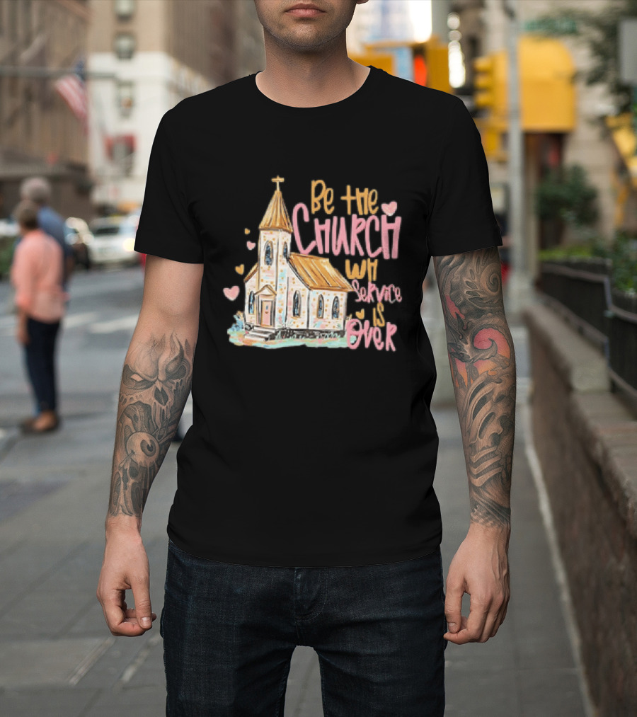 Be The Church When Service Is Over With Heartfelt Church T-Shirt