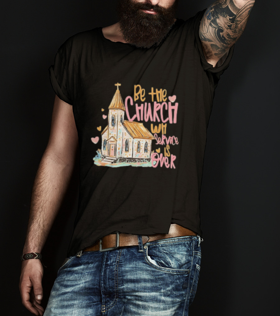 Be The Church When Service Is Over With Heartfelt Church T-Shirt