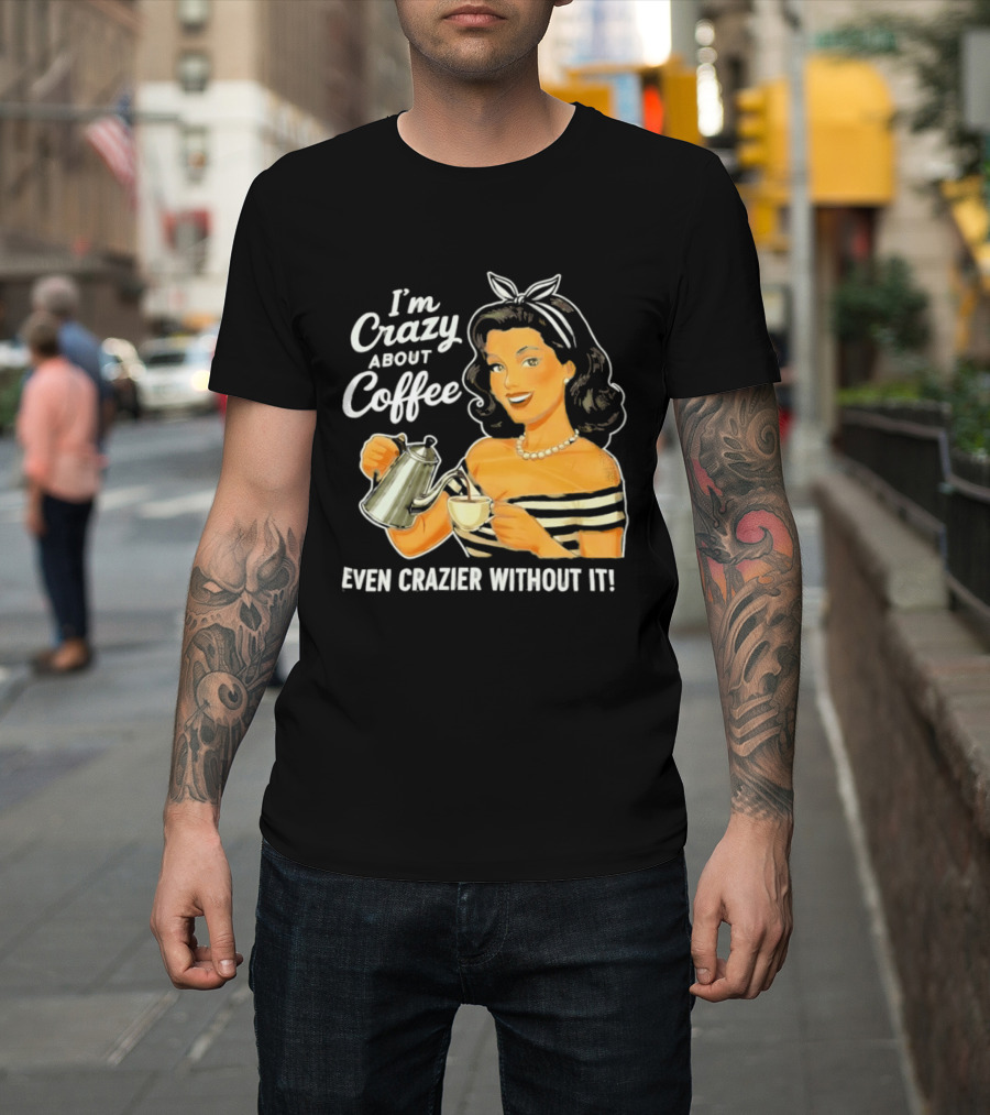 I'm Crazy About Coffee Even Crazier Without It T-Shirt