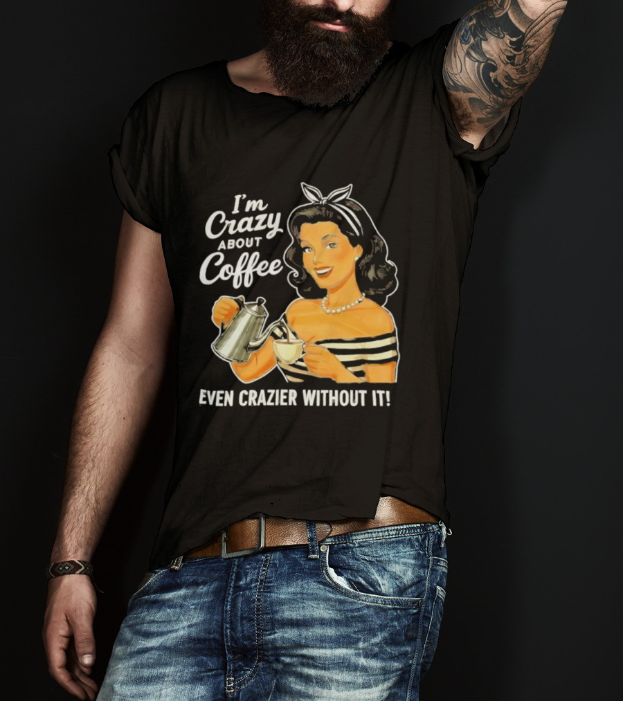 I'm Crazy About Coffee Even Crazier Without It T-Shirt