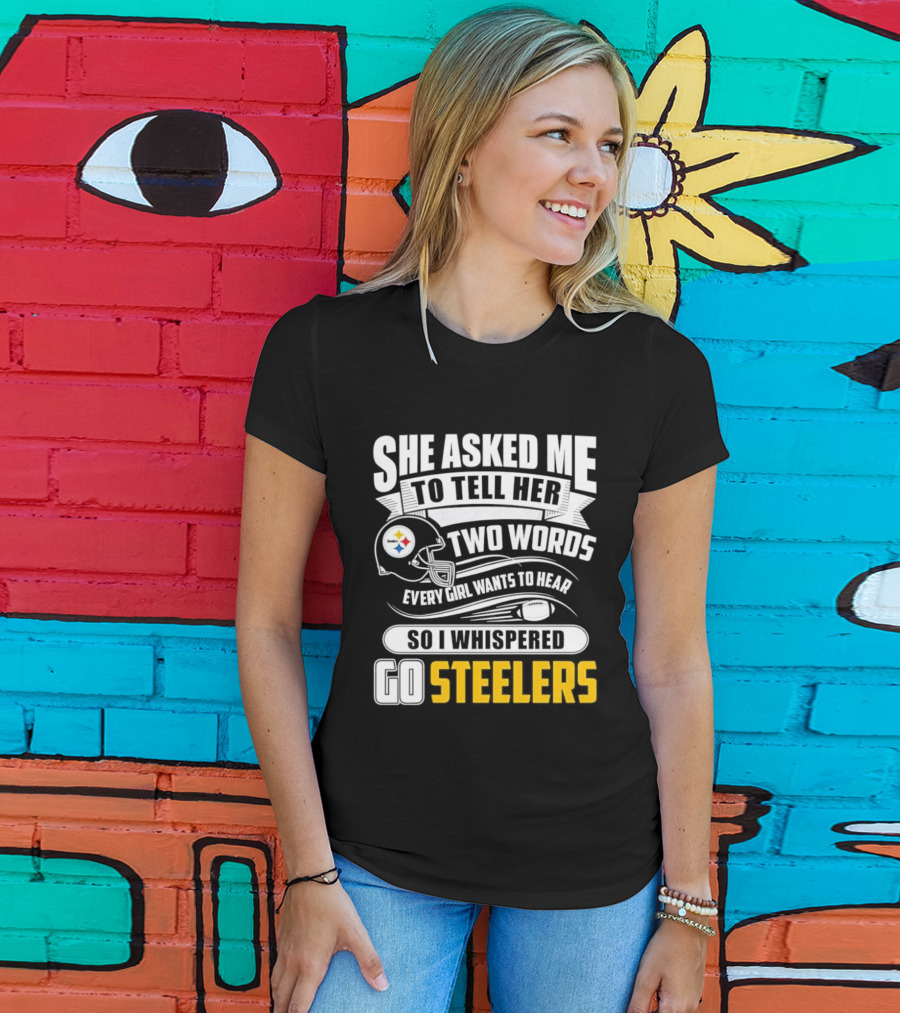 She Asked Me To Tell Her Two Words Every Girl Wants To Hear So I Whispered Go Steelers T-Shirt