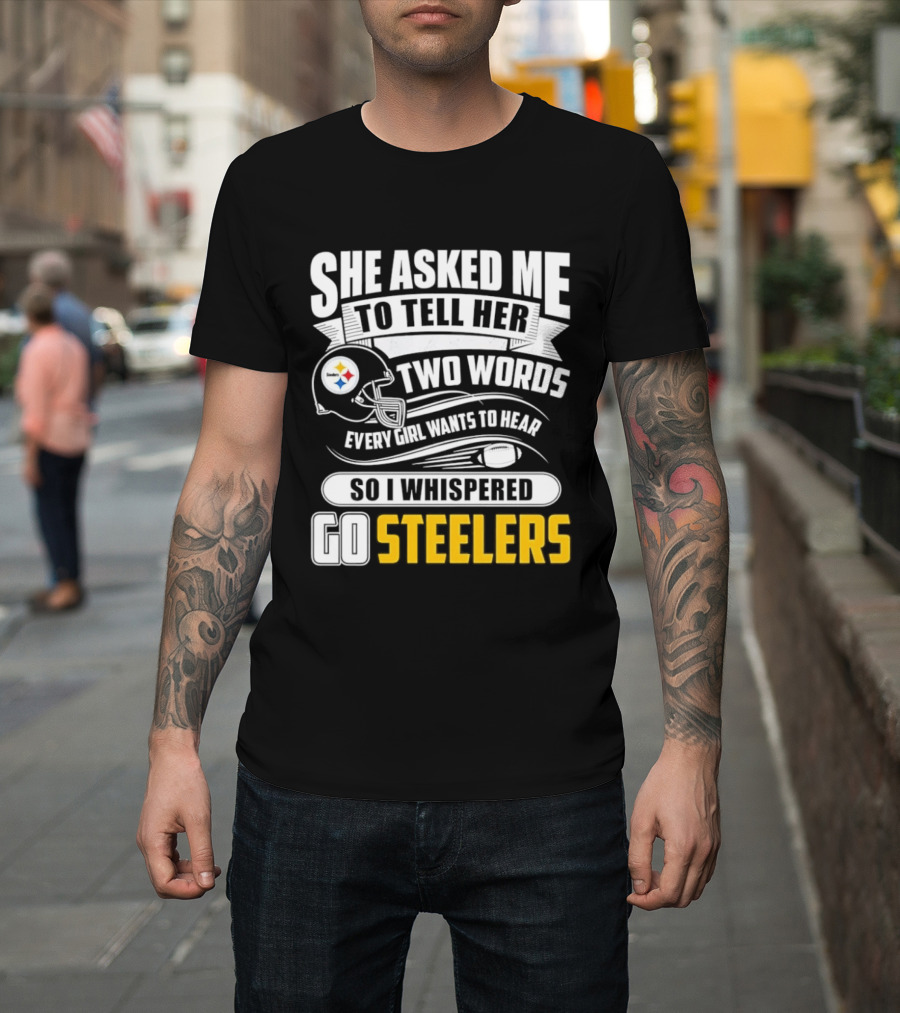 She Asked Me To Tell Her Two Words Every Girl Wants To Hear So I Whispered Go Steelers T-Shirt