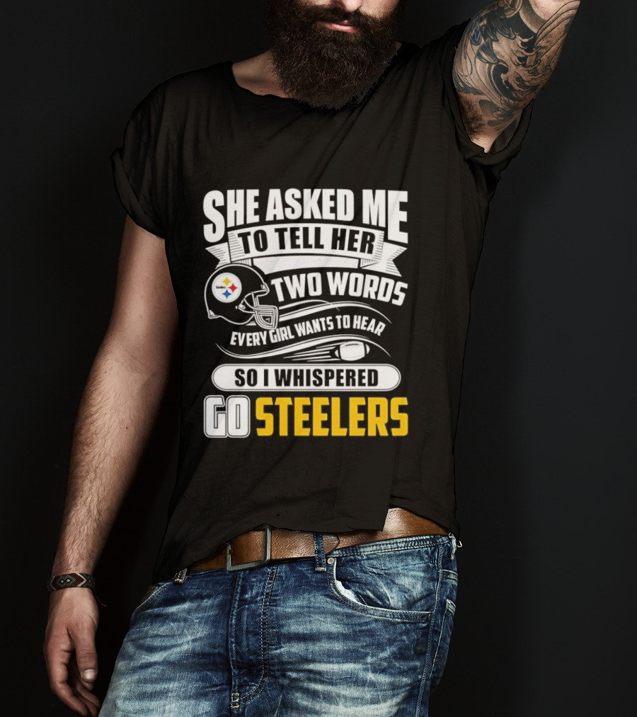 She Asked Me To Tell Her Two Words Every Girl Wants To Hear So I Whispered Go Steelers T-Shirt