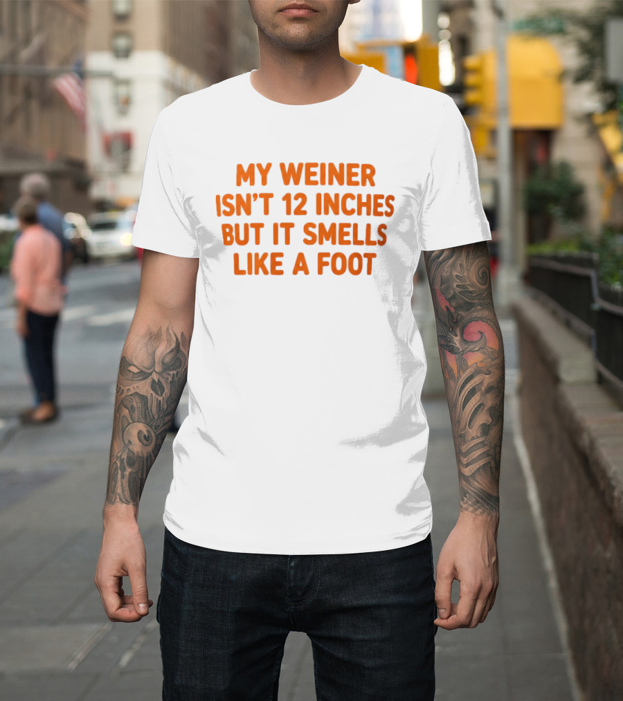 My Weiner Isn't 12 Inches But It Smells Like A Foot T-Shirt