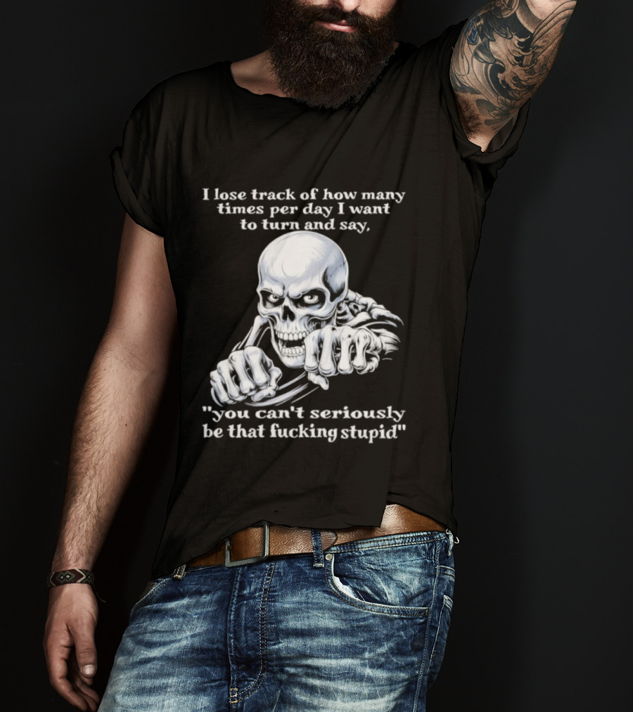 Skeleton I Lose Track Of How Many Times Per Day I Want To Say You Can't Possibly Be That Stupid T-Shirt