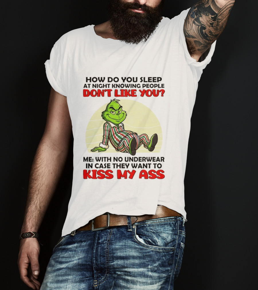 Grinch How Do You Sleep At Night Knowing People Don't Like You Me With No Underwear In Case They Want To Kiss My Ass T-Shirt