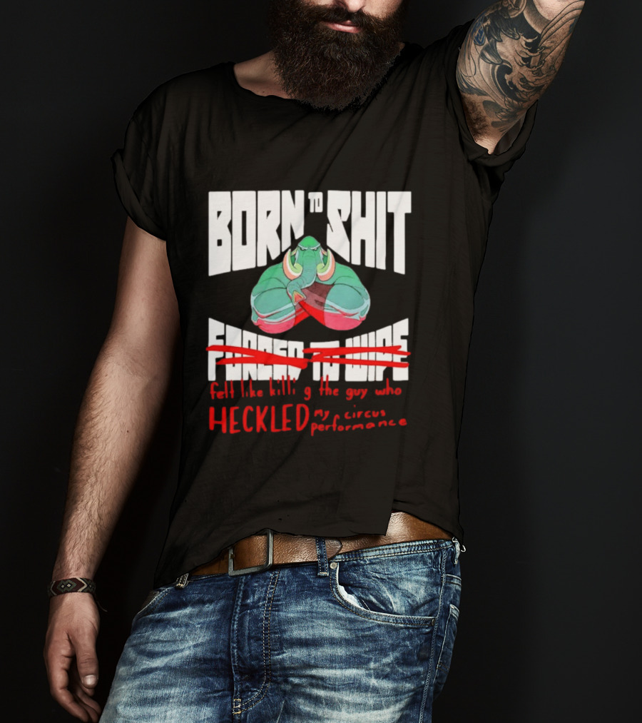 Born To Shit Forced To Wipe Heckled My Circus Performance Elephant T-Shirt