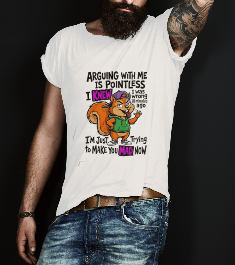 Arguing With Me Is Pointless I Knew I Was Wrong 10 Minutes Ago Trying To Make You Mad Now T-Shirt