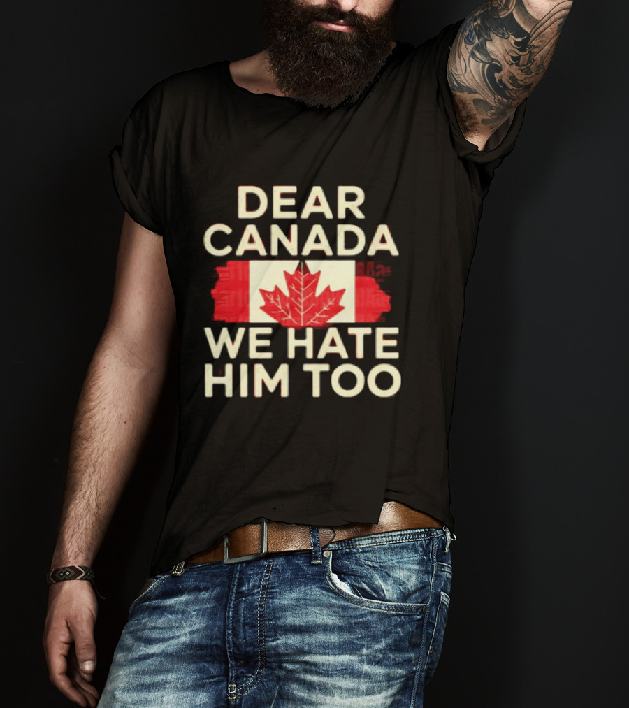 Dear Canada We Hate Him Too Maple Leaf Flag Politics Humor T-Shirt