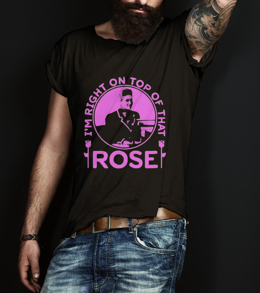 I'm Right On Top Of That Rose Iconic Phrase T-Shirt