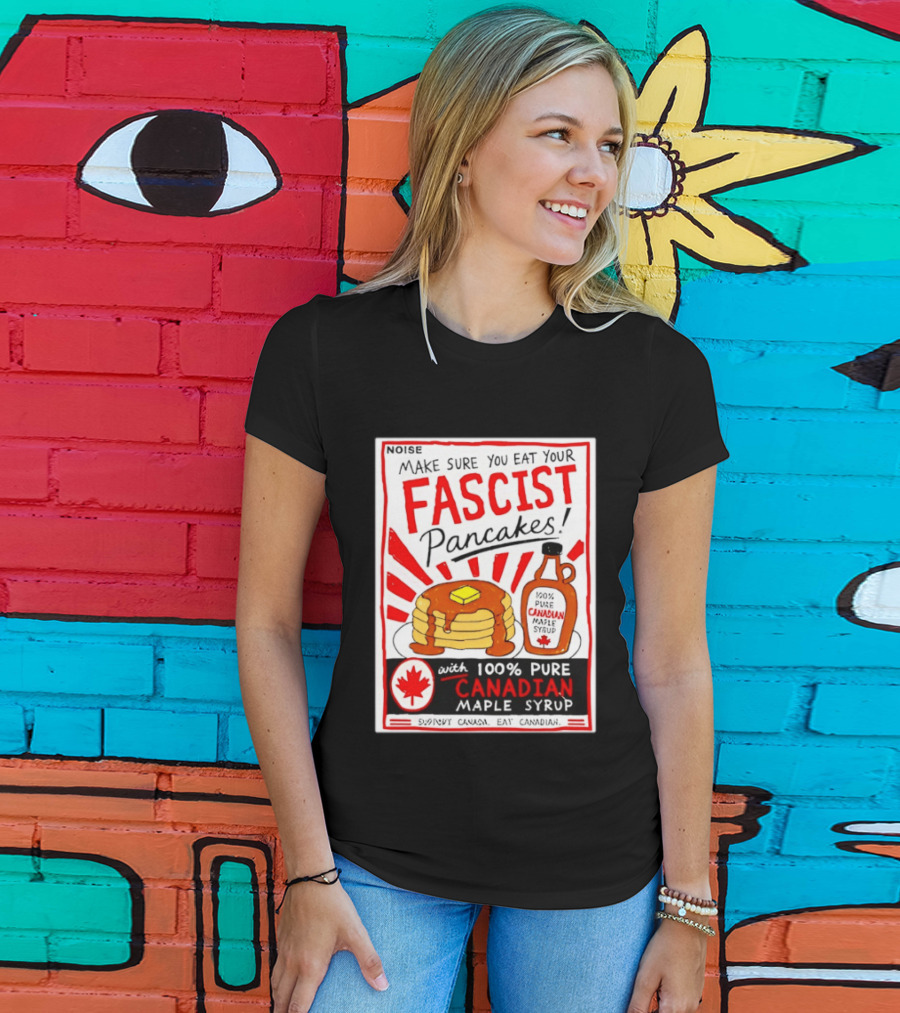 Make Sure You Eat Your Fascist Pancakes With 100% Pure Canadian Maple Syrup T-Shirt