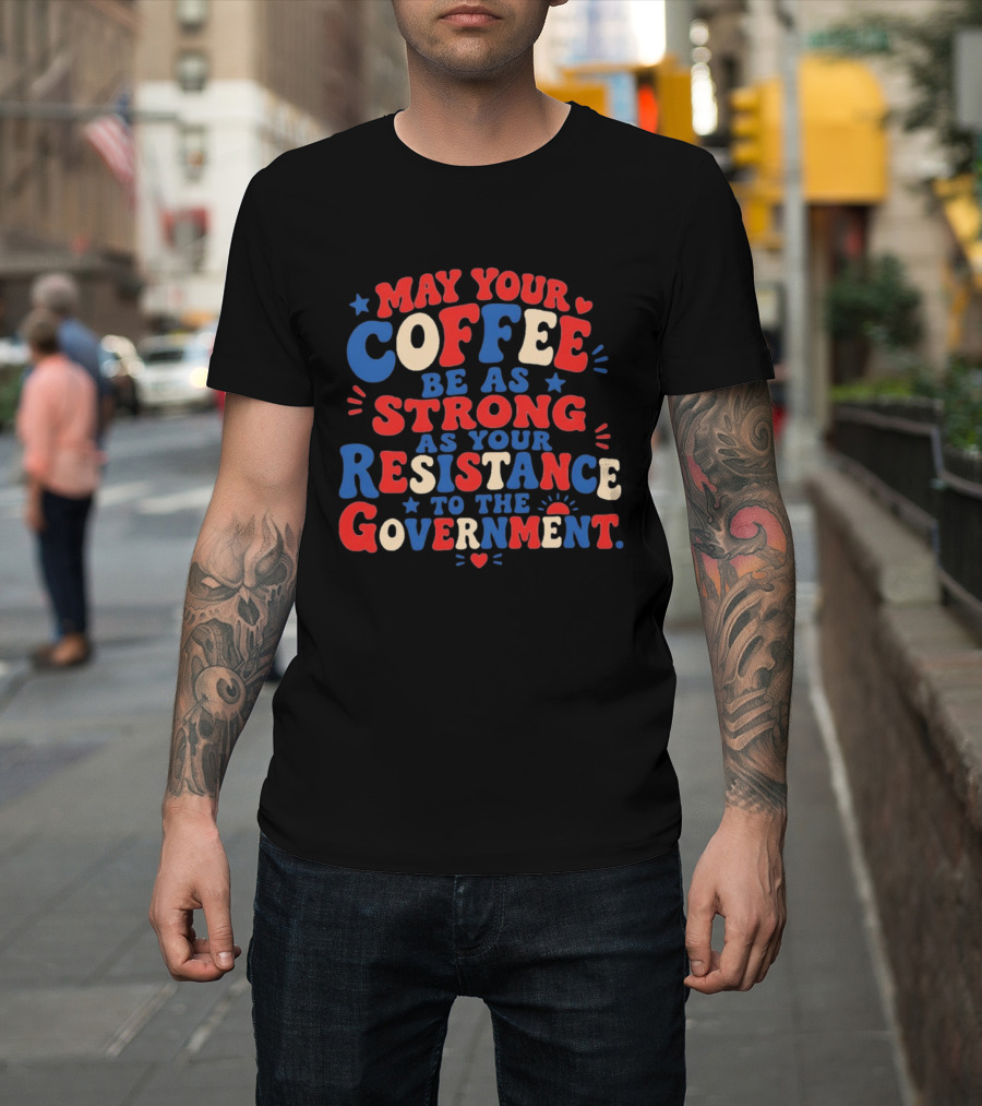 May Your Coffee Be As Strong As Your Resistance To The Government Red And Blue Bold Text With Hearts And Stars T-Shirt