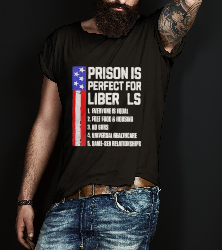 Prison Is Perfect For Liberals Everyone Is Equal Free Food Housing No Guns Universal Healthcare State Relationships T-Shirt