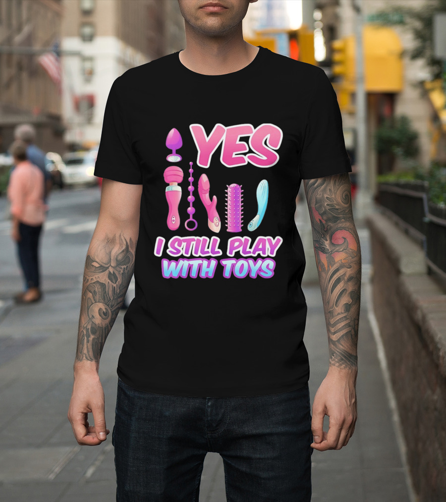Yes I Still Play With Toys Adult Novelty Fun Collection T-Shirt