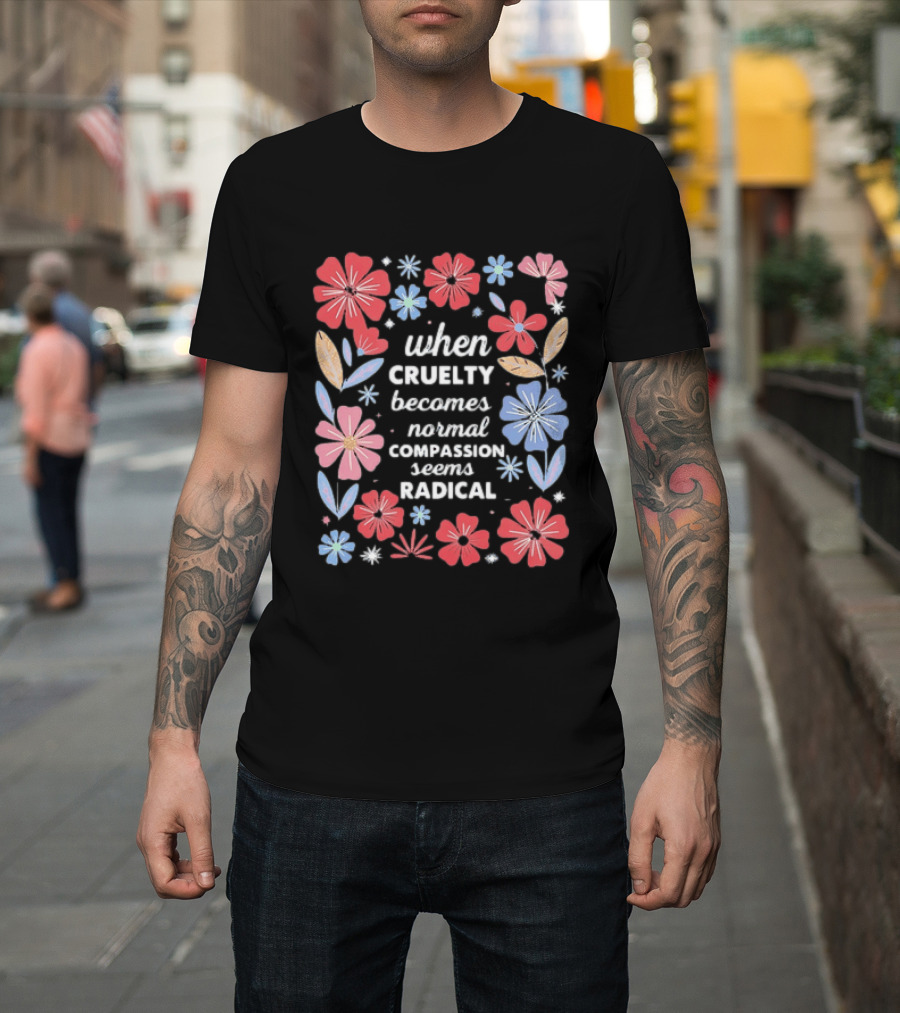 When Cruelty Becomes Normal Compassion Seems Radical Floral T-Shirt