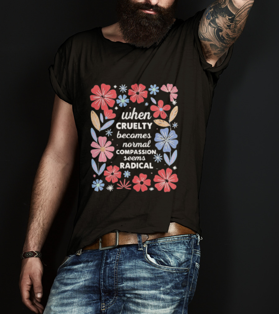 When Cruelty Becomes Normal Compassion Seems Radical Floral T-Shirt