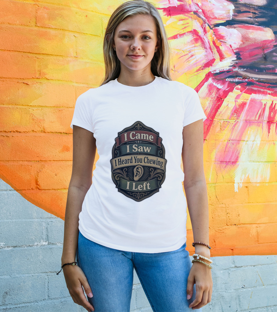 I Came I Saw I Heard You Chewing I Left Statement With Ear T-Shirt